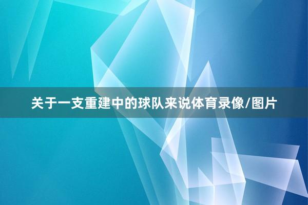 关于一支重建中的球队来说体育录像/图片