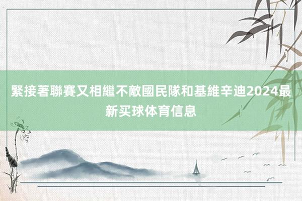 緊接著聯賽又相繼不敵國民隊和基維辛迪2024最新买球体育信息