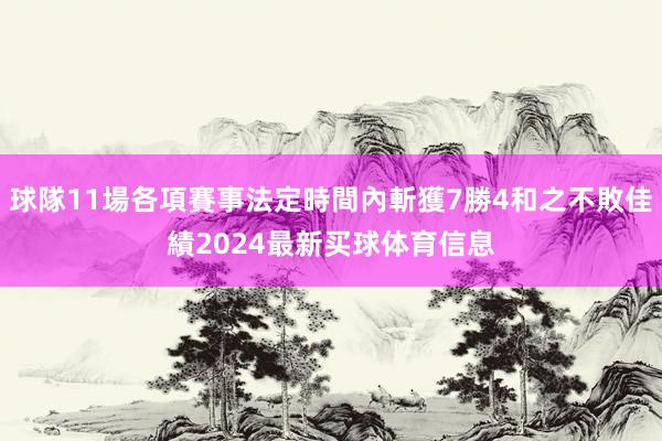 球隊11場各項賽事法定時間內斬獲7勝4和之不敗佳績2024最新买球体育信息