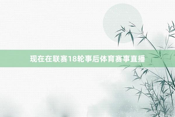 现在在联赛18轮事后体育赛事直播