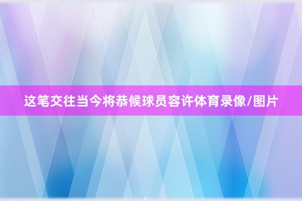 这笔交往当今将恭候球员容许体育录像/图片