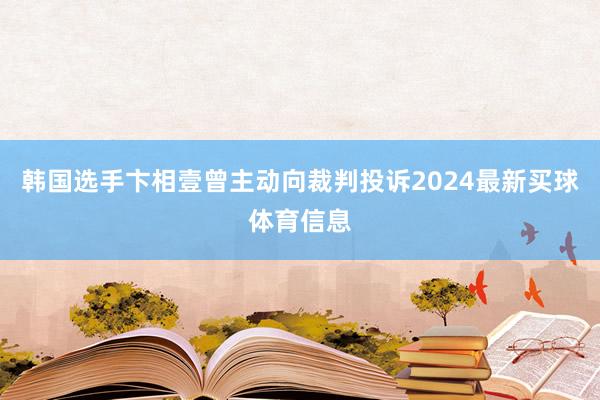 韩国选手卞相壹曾主动向裁判投诉2024最新买球体育信息