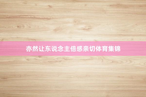 亦然让东说念主倍感亲切体育集锦