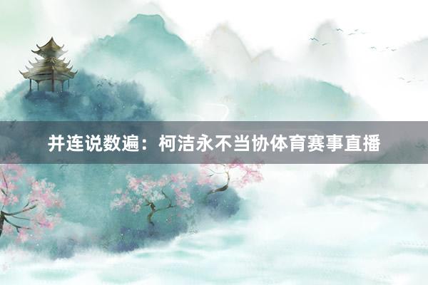 并连说数遍：柯洁永不当协体育赛事直播