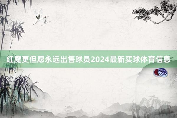 红魔更但愿永远出售球员2024最新买球体育信息