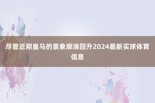 尽管近期皇马的景象廓清回升2024最新买球体育信息