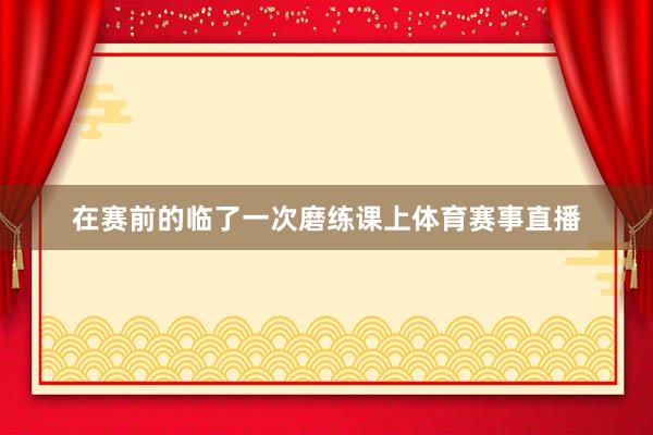 在赛前的临了一次磨练课上体育赛事直播