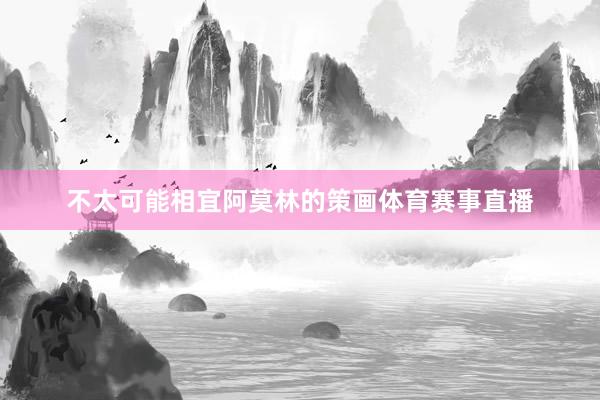 不太可能相宜阿莫林的策画体育赛事直播