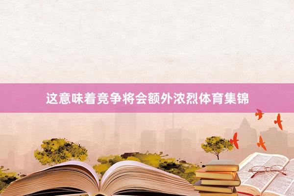 这意味着竞争将会额外浓烈体育集锦