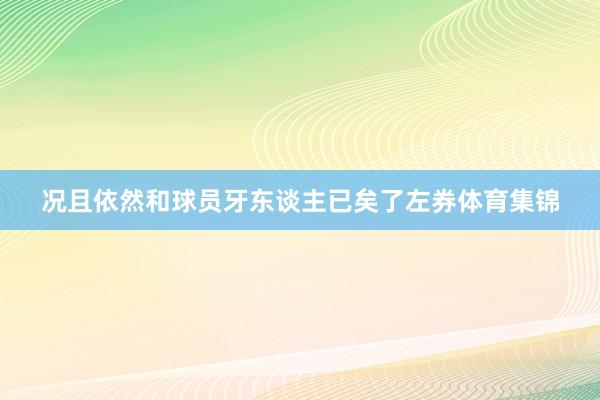 况且依然和球员牙东谈主已矣了左券体育集锦