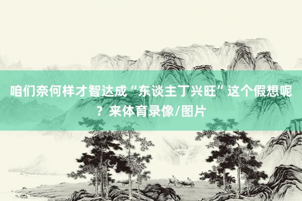 咱们奈何样才智达成“东谈主丁兴旺”这个假想呢？来体育录像/图片