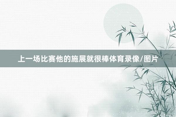 上一场比赛他的施展就很棒体育录像/图片
