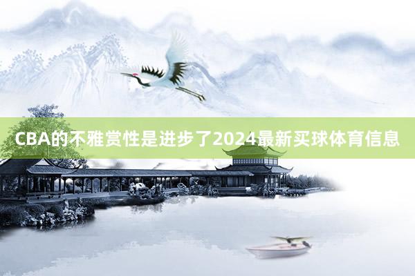 CBA的不雅赏性是进步了2024最新买球体育信息