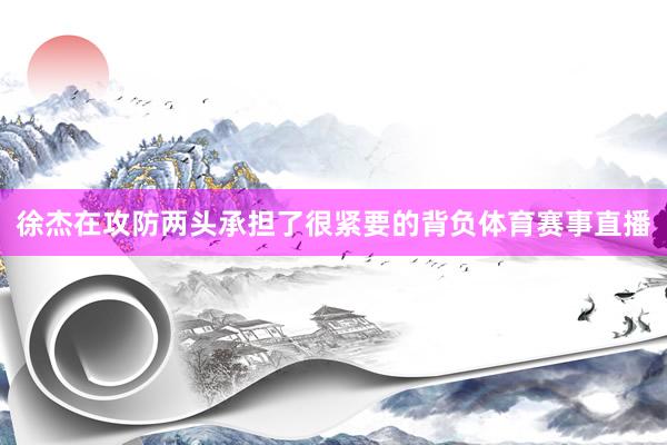 徐杰在攻防两头承担了很紧要的背负体育赛事直播