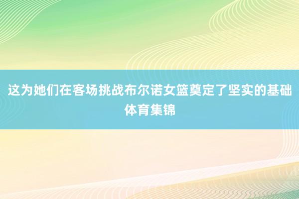 这为她们在客场挑战布尔诺女篮奠定了坚实的基础体育集锦