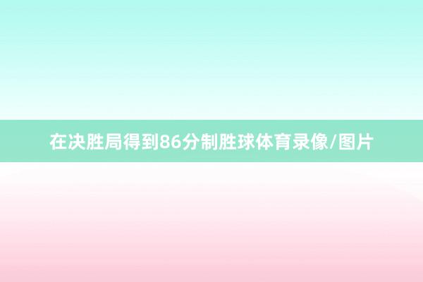 在决胜局得到86分制胜球体育录像/图片