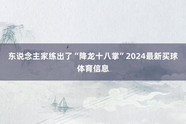 东说念主家练出了“降龙十八掌”2024最新买球体育信息