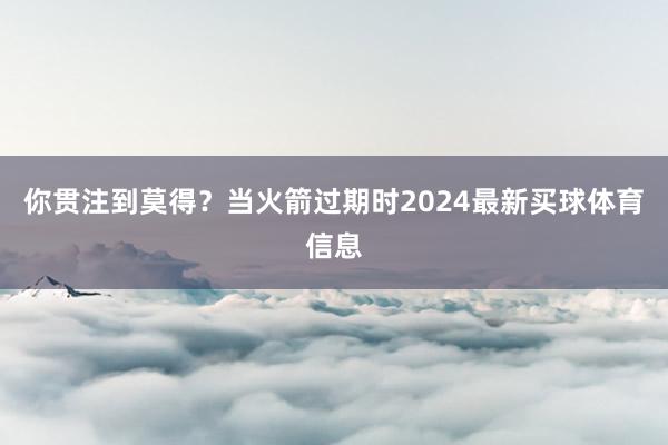 你贯注到莫得？当火箭过期时2024最新买球体育信息