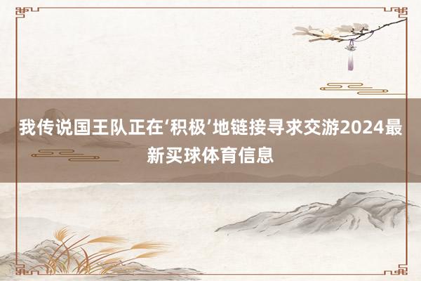 我传说国王队正在‘积极’地链接寻求交游2024最新买球体育信息