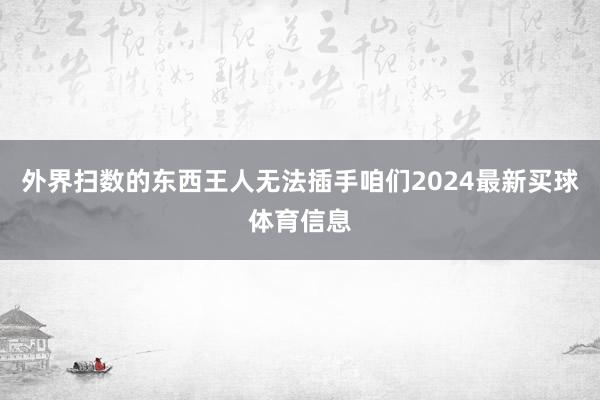 外界扫数的东西王人无法插手咱们2024最新买球体育信息