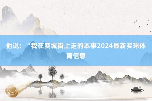 他说：“我在费城街上走的本事2024最新买球体育信息