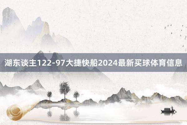 湖东谈主122-97大捷快船2024最新买球体育信息