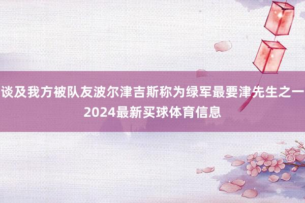 谈及我方被队友波尔津吉斯称为绿军最要津先生之一2024最新买球体育信息