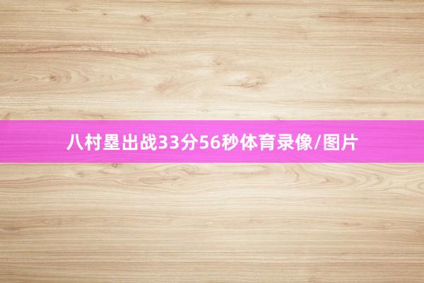 八村塁出战33分56秒体育录像/图片