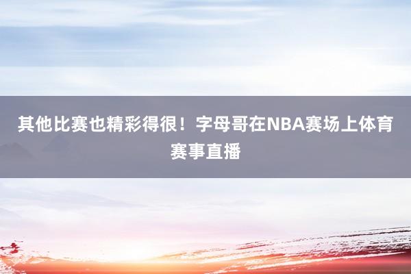 其他比赛也精彩得很！字母哥在NBA赛场上体育赛事直播