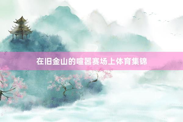 在旧金山的喧嚣赛场上体育集锦
