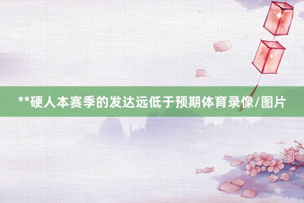 **硬人本赛季的发达远低于预期体育录像/图片