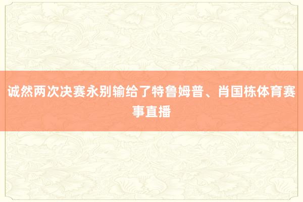 诚然两次决赛永别输给了特鲁姆普、肖国栋体育赛事直播
