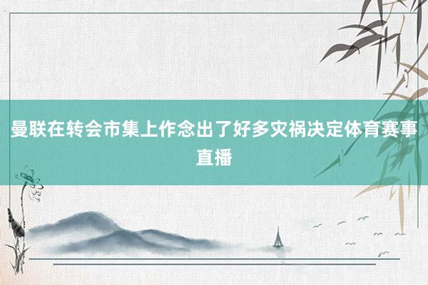 曼联在转会市集上作念出了好多灾祸决定体育赛事直播