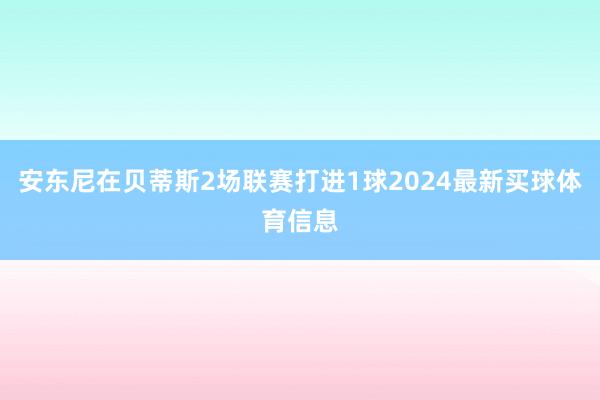 安东尼在贝蒂斯2场联赛打进1球2024最新买球体育信息
