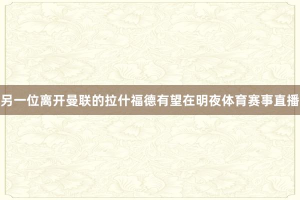 另一位离开曼联的拉什福德有望在明夜体育赛事直播