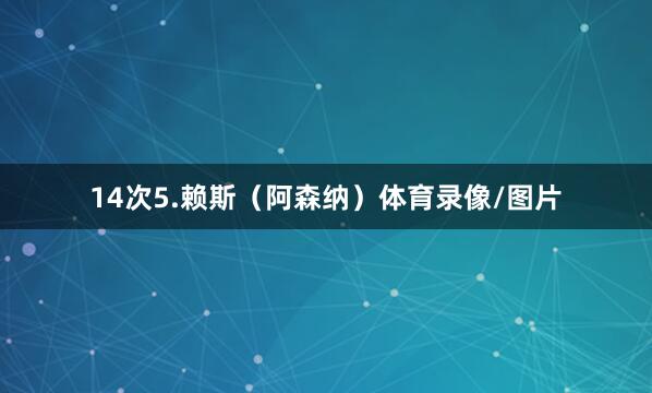 14次5.赖斯（阿森纳）体育录像/图片