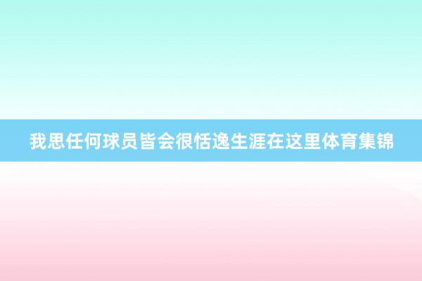 我思任何球员皆会很恬逸生涯在这里体育集锦
