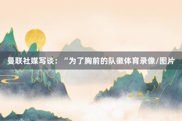 曼联社媒写谈：“为了胸前的队徽体育录像/图片