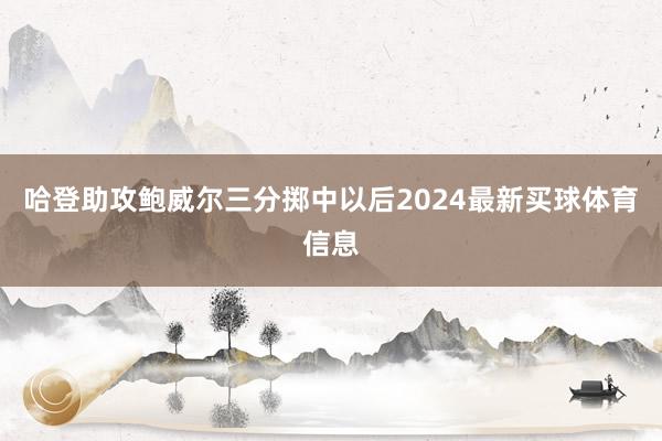 哈登助攻鲍威尔三分掷中以后2024最新买球体育信息
