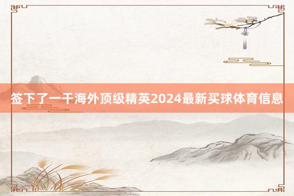 签下了一干海外顶级精英2024最新买球体育信息
