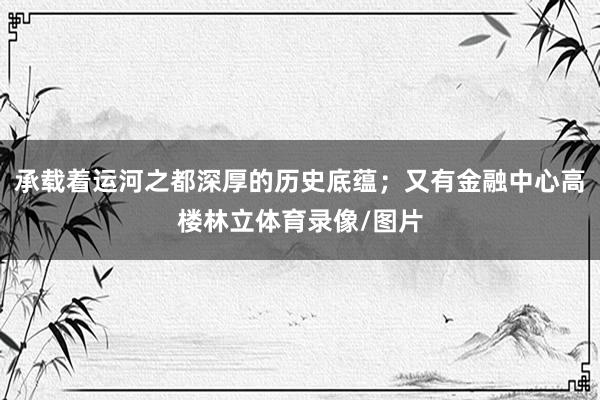 承载着运河之都深厚的历史底蕴；又有金融中心高楼林立体育录像/图片