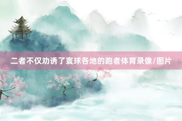 二者不仅劝诱了寰球各地的跑者体育录像/图片