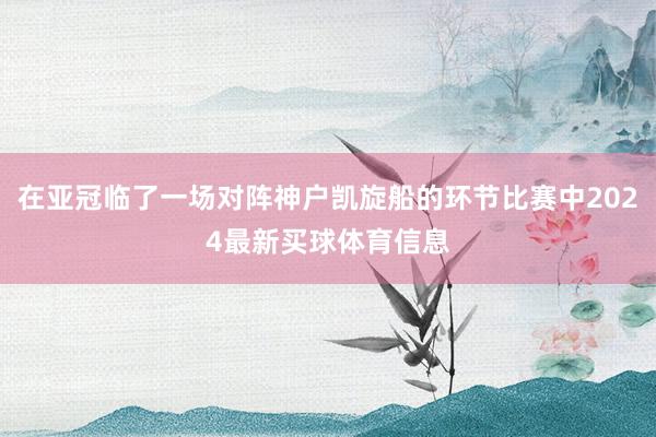 在亚冠临了一场对阵神户凯旋船的环节比赛中2024最新买球体育信息