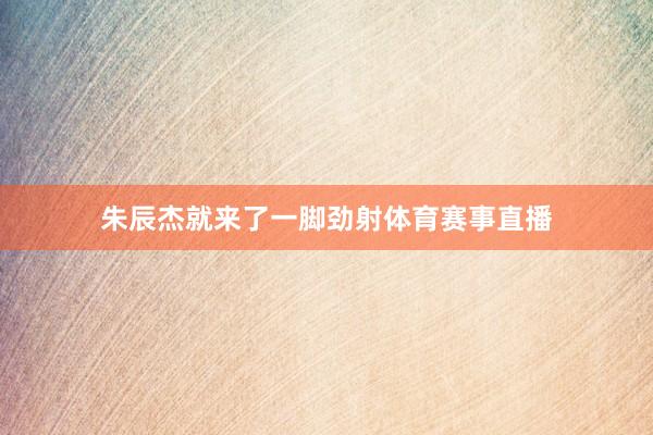 朱辰杰就来了一脚劲射体育赛事直播