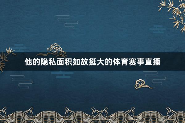 他的隐私面积如故挺大的体育赛事直播