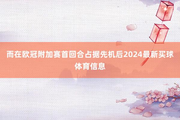而在欧冠附加赛首回合占据先机后2024最新买球体育信息
