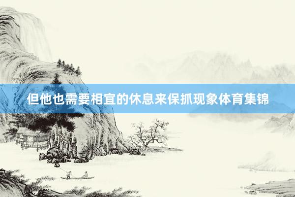 但他也需要相宜的休息来保抓现象体育集锦
