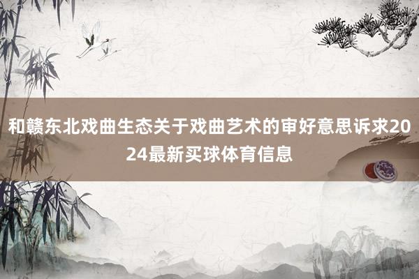 和赣东北戏曲生态关于戏曲艺术的审好意思诉求2024最新买球体育信息