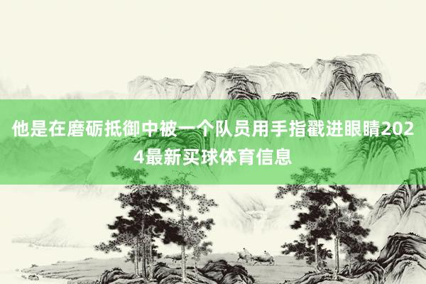 他是在磨砺抵御中被一个队员用手指戳进眼睛2024最新买球体育信息
