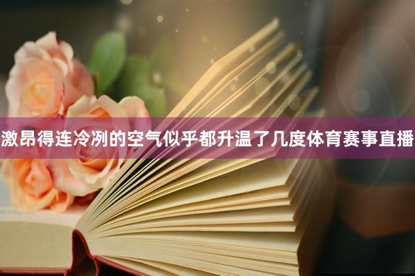 激昂得连冷冽的空气似乎都升温了几度体育赛事直播